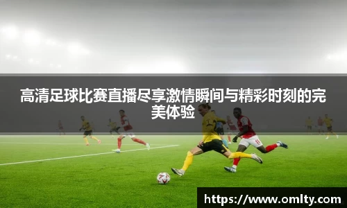 高清足球比赛直播尽享激情瞬间与精彩时刻的完美体验