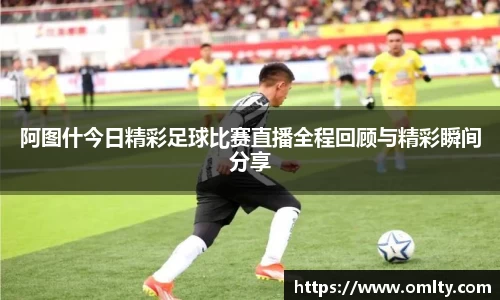 阿图什今日精彩足球比赛直播全程回顾与精彩瞬间分享