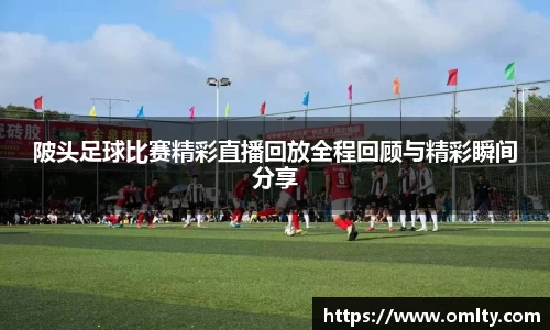 陂头足球比赛精彩直播回放全程回顾与精彩瞬间分享