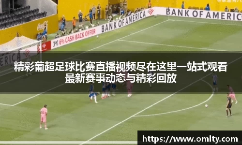 精彩葡超足球比赛直播视频尽在这里一站式观看最新赛事动态与精彩回放