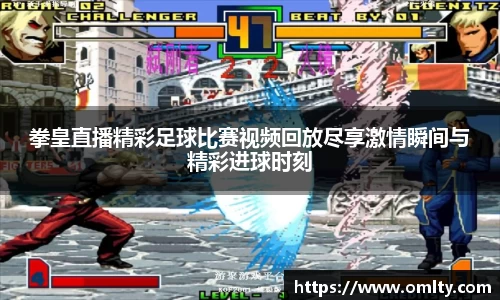 拳皇直播精彩足球比赛视频回放尽享激情瞬间与精彩进球时刻