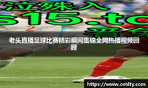 老头直播足球比赛精彩瞬间集锦全网热播视频回顾