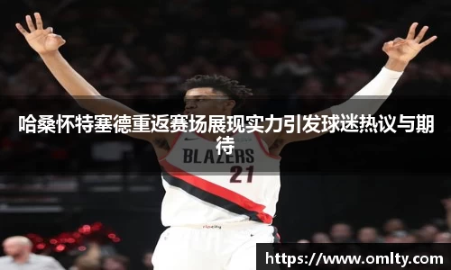 哈桑怀特塞德重返赛场展现实力引发球迷热议与期待